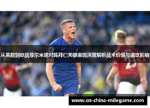 从英超到欧战菲尔米诺对阵拜仁关键表现深度解析战术价值与进攻影响