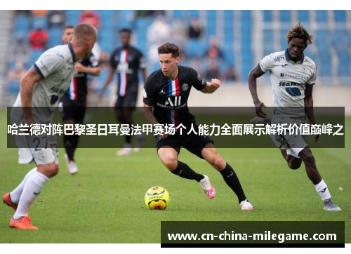 哈兰德对阵巴黎圣日耳曼法甲赛场个人能力全面展示解析价值巅峰之