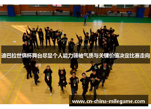 迪巴拉世俱杯舞台尽显个人能力领袖气质与关键价值决定比赛走向