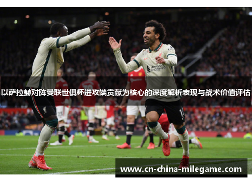以萨拉赫对阵曼联世俱杯进攻端贡献为核心的深度解析表现与战术价值评估
