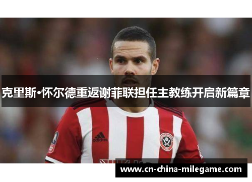 克里斯·怀尔德重返谢菲联担任主教练开启新篇章