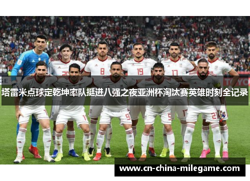 塔雷米点球定乾坤率队挺进八强之夜亚洲杯淘汰赛英雄时刻全记录