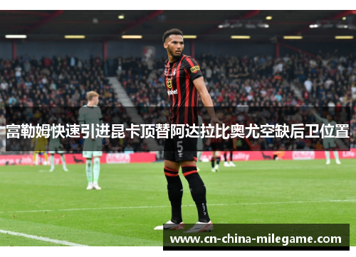 富勒姆快速引进昆卡顶替阿达拉比奥尤空缺后卫位置