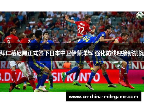 拜仁慕尼黑正式签下日本中卫伊藤洋辉 强化防线迎接新挑战