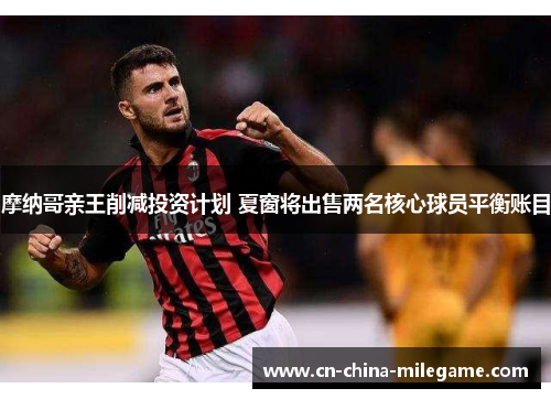摩纳哥亲王削减投资计划 夏窗将出售两名核心球员平衡账目