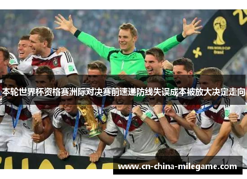 本轮世界杯资格赛洲际对决赛前速递防线失误成本被放大决定走向