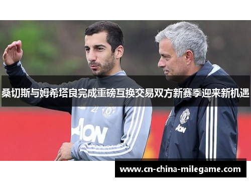 桑切斯与姆希塔良完成重磅互换交易双方新赛季迎来新机遇