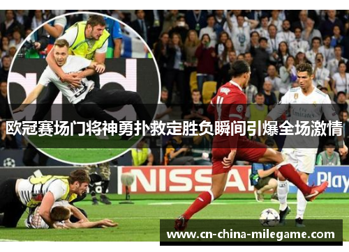 欧冠赛场门将神勇扑救定胜负瞬间引爆全场激情