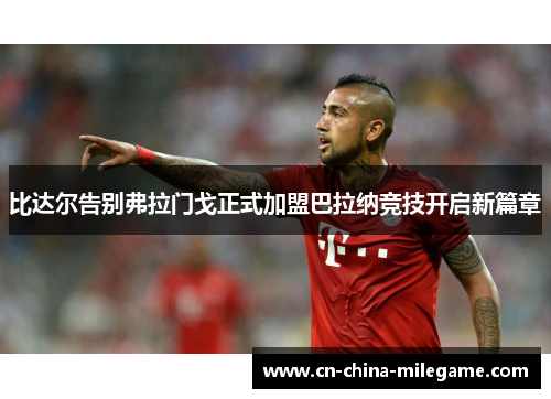 比达尔告别弗拉门戈正式加盟巴拉纳竞技开启新篇章