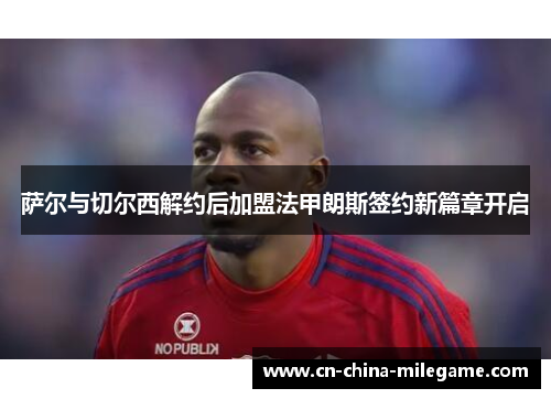 萨尔与切尔西解约后加盟法甲朗斯签约新篇章开启