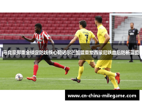 马竞豪掷重金锁定防线核心勒诺尔芒加盟重塑西蒙尼铁血后防新蓝图