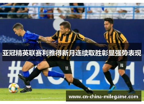 亚冠精英联赛利雅得新月连续取胜彰显强势表现