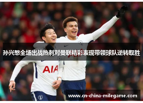 孙兴慜全场出战热刺对曼联精彩表现带领球队逆转取胜 孙兴慜全场出战热刺对曼联精彩表现带领球队逆转取胜