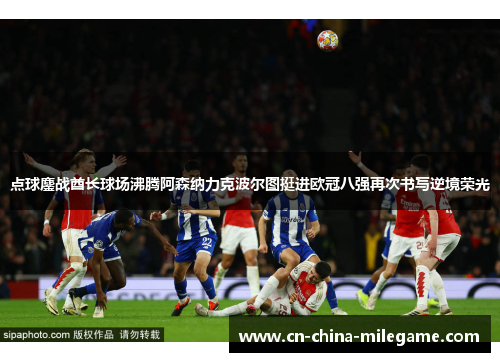 点球鏖战酋长球场沸腾阿森纳力克波尔图挺进欧冠八强再次书写逆境荣光 点球鏖战酋长球场沸腾阿森纳力克波尔图挺进欧冠八强再次书写逆境荣光