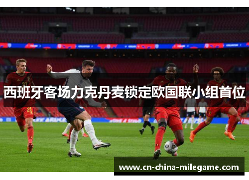 西班牙客场力克丹麦锁定欧国联小组首位 西班牙客场力克丹麦锁定欧国联小组首位
