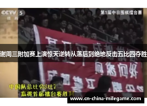 谢周三附加赛上演惊天逆转从落后到绝地反击五比四夺胜 谢周三附加赛上演惊天逆转从落后到绝地反击五比四夺胜