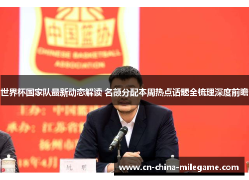 世界杯国家队最新动态解读 名额分配本周热点话题全梳理深度前瞻 世界杯国家队最新动态解读 名额分配本周热点话题全梳理深度前瞻