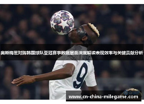 奥斯梅恩对阵韩国球队亚冠赛事数据层面深度解读表现效率与关键贡献分析 奥斯梅恩对阵韩国球队亚冠赛事数据层面深度解读表现效率与关键贡献分析