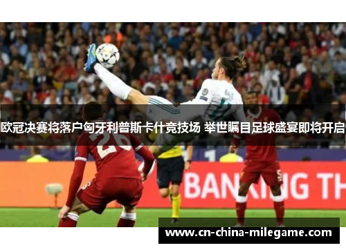 欧冠决赛将落户匈牙利普斯卡什竞技场 举世瞩目足球盛宴即将开启 欧冠决赛将落户匈牙利普斯卡什竞技场 举世瞩目足球盛宴即将开启