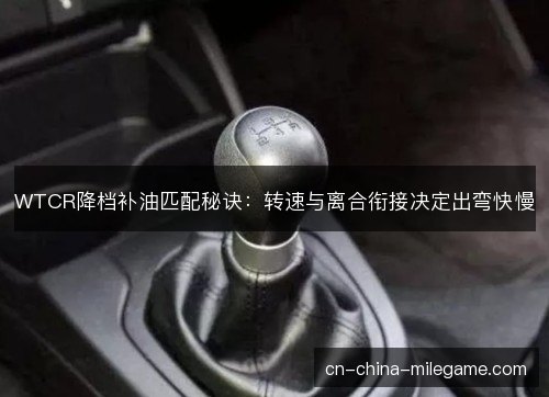 WTCR降档补油匹配秘诀:转速与离合衔接决定出弯快慢 WTCR降档补油匹配秘诀:转速与离合衔接决定出弯快慢