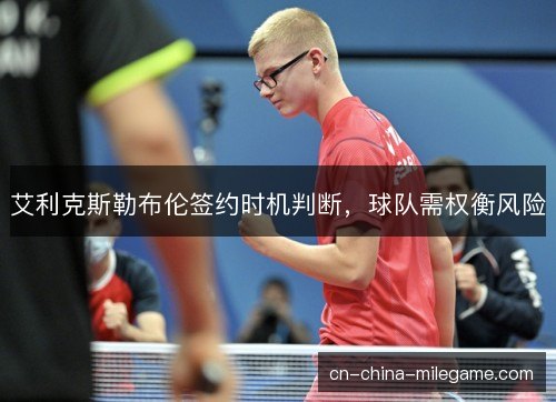 艾利克斯勒布伦签约时机判断,球队需权衡风险 艾利克斯勒布伦签约时机判断,球队需权衡风险