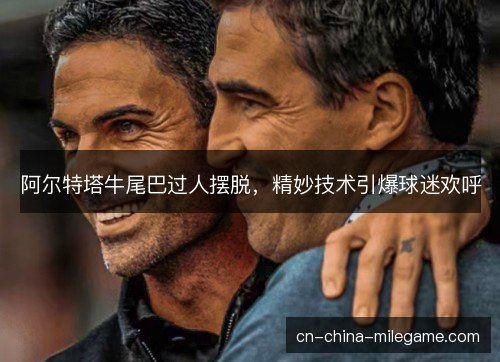 阿尔特塔牛尾巴过人摆脱，精妙技术引爆球迷欢呼